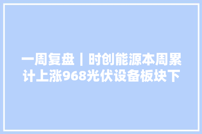 一周復(fù)盤 | 時創(chuàng)能源逆市大漲9.68%，光伏設(shè)備板塊微跌0.46%